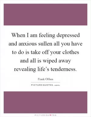 When I am feeling depressed and anxious sullen all you have to do is take off your clothes and all is wiped away revealing life’s tenderness Picture Quote #1