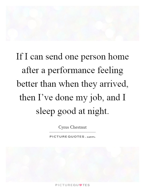 If I can send one person home after a performance feeling better than when they arrived, then I've done my job, and I sleep good at night. Picture Quote #1