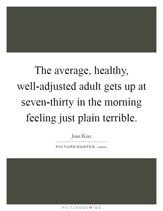 The average, healthy, well-adjusted adult gets up at seven-thirty in the morning feeling just plain terrible. Picture Quote #1