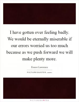 I have gotten over feeling badly. We would be eternally miserable if our errors worried us too much because as we push forward we will make plenty more Picture Quote #1