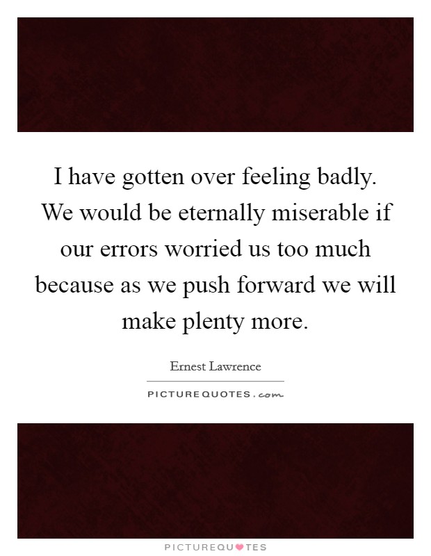 I have gotten over feeling badly. We would be eternally miserable if our errors worried us too much because as we push forward we will make plenty more. Picture Quote #1