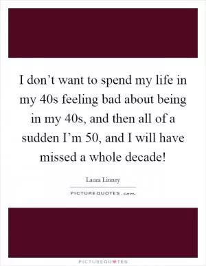 I don’t want to spend my life in my 40s feeling bad about being in my 40s, and then all of a sudden I’m 50, and I will have missed a whole decade! Picture Quote #1