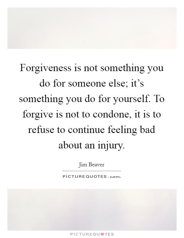 Forgiveness is not something you do for someone else; it's something you do for yourself. To forgive is not to condone, it is to refuse to continue feeling bad about an injury. Picture Quote #1