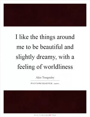 I like the things around me to be beautiful and slightly dreamy, with a feeling of worldliness Picture Quote #1