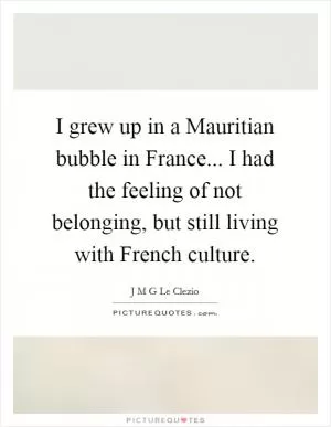I grew up in a Mauritian bubble in France... I had the feeling of not belonging, but still living with French culture Picture Quote #1
