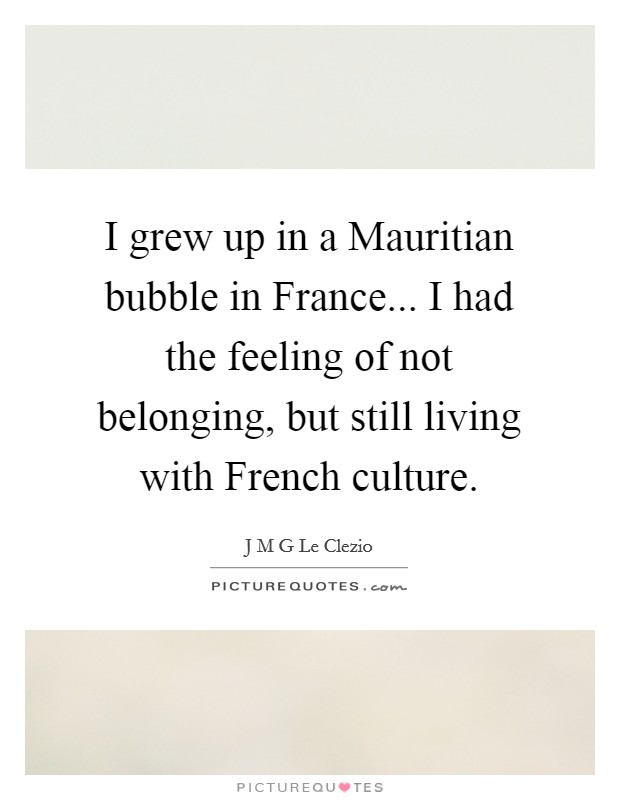 I grew up in a Mauritian bubble in France... I had the feeling of not belonging, but still living with French culture. Picture Quote #1