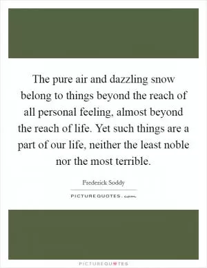 The pure air and dazzling snow belong to things beyond the reach of all personal feeling, almost beyond the reach of life. Yet such things are a part of our life, neither the least noble nor the most terrible Picture Quote #1