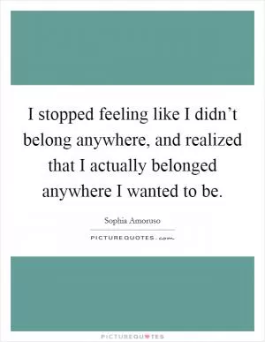 I stopped feeling like I didn’t belong anywhere, and realized that I actually belonged anywhere I wanted to be Picture Quote #1