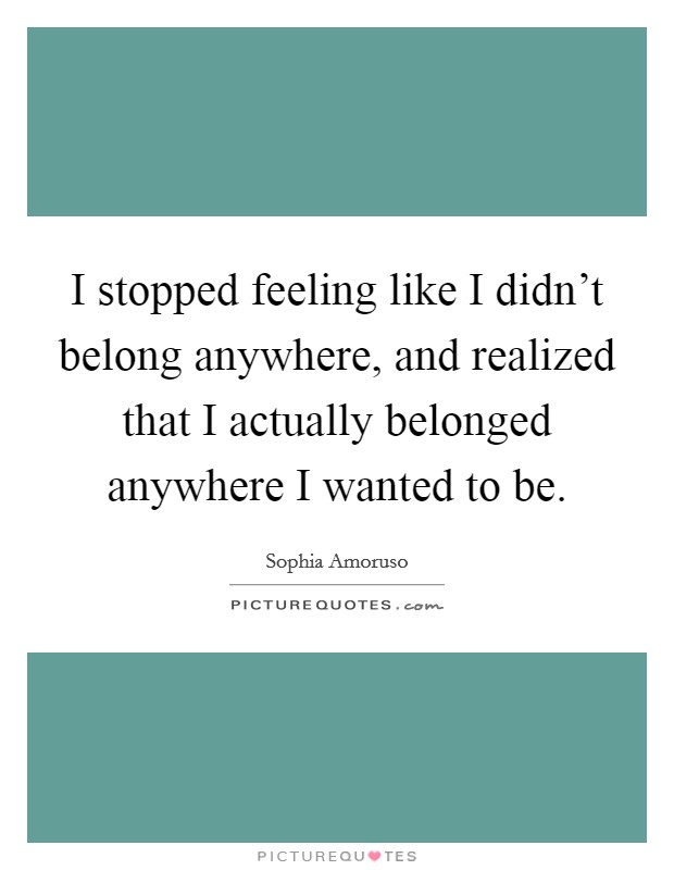 I stopped feeling like I didn't belong anywhere, and realized that I actually belonged anywhere I wanted to be. Picture Quote #1