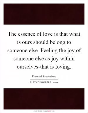 The essence of love is that what is ours should belong to someone else. Feeling the joy of someone else as joy within ourselves-that is loving Picture Quote #1