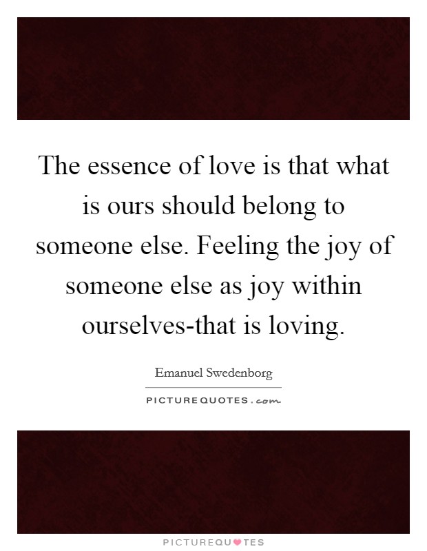 The essence of love is that what is ours should belong to someone else. Feeling the joy of someone else as joy within ourselves-that is loving. Picture Quote #1