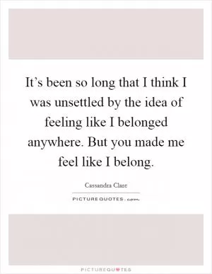 It’s been so long that I think I was unsettled by the idea of feeling like I belonged anywhere. But you made me feel like I belong Picture Quote #1