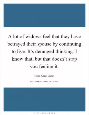 A lot of widows feel that they have betrayed their spouse by continuing to live. It’s deranged thinking. I know that, but that doesn’t stop you feeling it Picture Quote #1