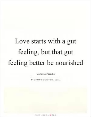 Love starts with a gut feeling, but that gut feeling better be nourished Picture Quote #1