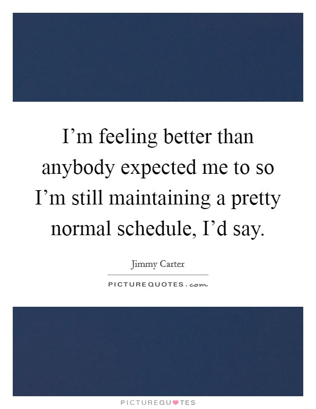 I'm feeling better than anybody expected me to so I'm still maintaining a pretty normal schedule, I'd say. Picture Quote #1