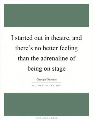 I started out in theatre, and there’s no better feeling than the adrenaline of being on stage Picture Quote #1