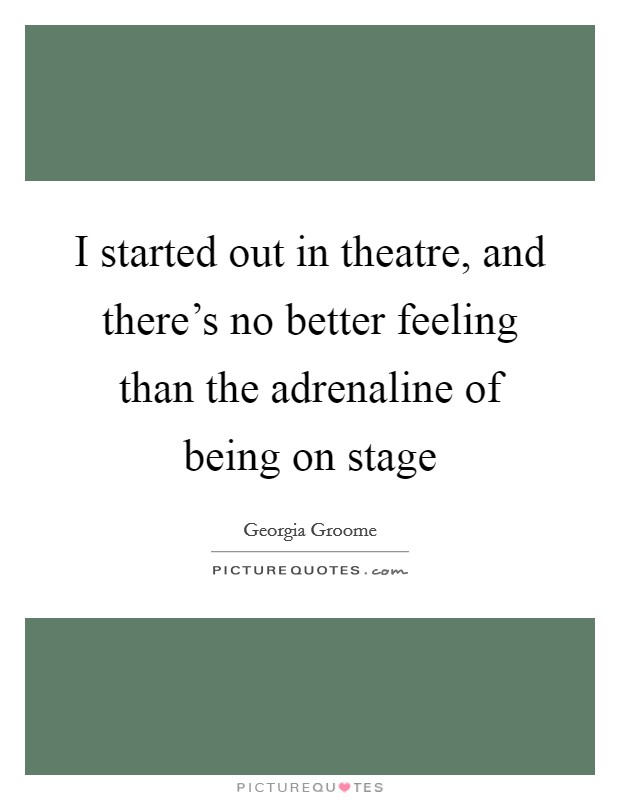 I started out in theatre, and there's no better feeling than the adrenaline of being on stage Picture Quote #1
