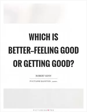 Which is better--feeling good or getting good? Picture Quote #1