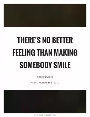 There’s no better feeling than making somebody smile Picture Quote #1