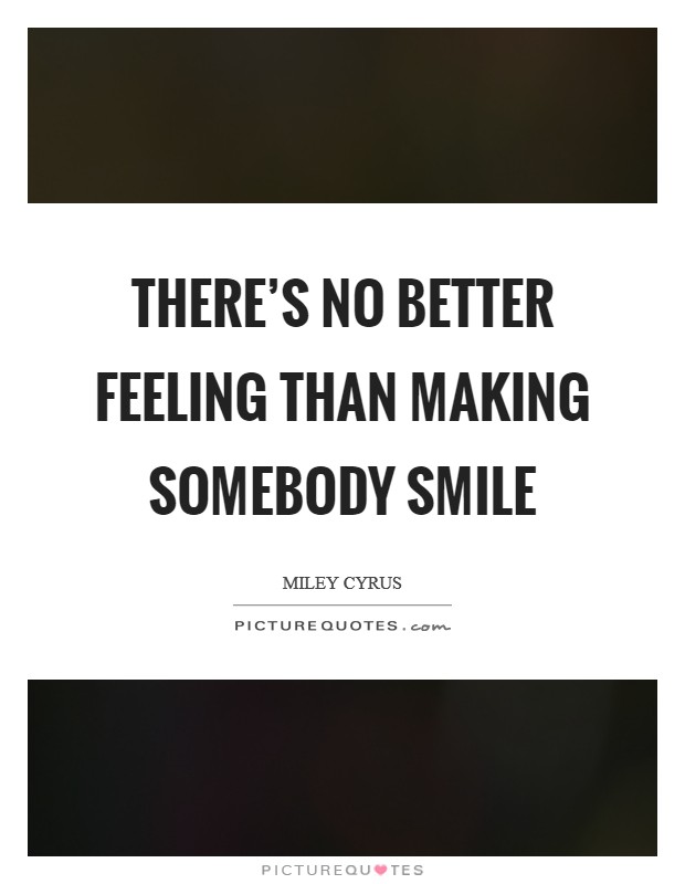 There's no better feeling than making somebody smile Picture Quote #1