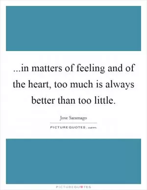 ...in matters of feeling and of the heart, too much is always better than too little Picture Quote #1