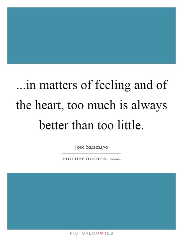...in matters of feeling and of the heart, too much is always better than too little. Picture Quote #1