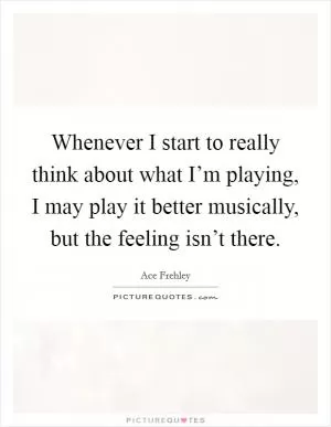 Whenever I start to really think about what I’m playing, I may play it better musically, but the feeling isn’t there Picture Quote #1