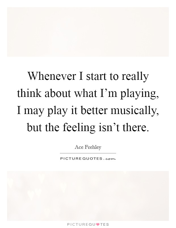 Whenever I start to really think about what I'm playing, I may play it better musically, but the feeling isn't there. Picture Quote #1