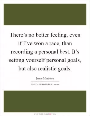 There’s no better feeling, even if I’ve won a race, than recording a personal best. It’s setting yourself personal goals, but also realistic goals Picture Quote #1
