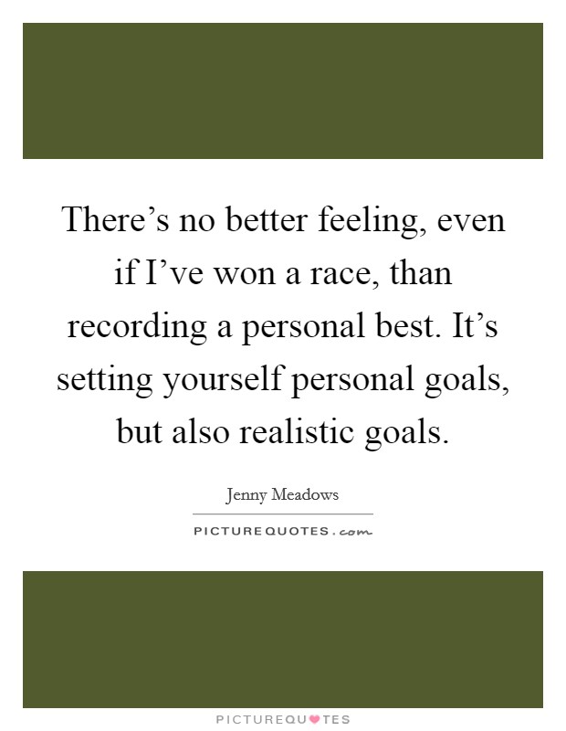 There's no better feeling, even if I've won a race, than recording a personal best. It's setting yourself personal goals, but also realistic goals. Picture Quote #1