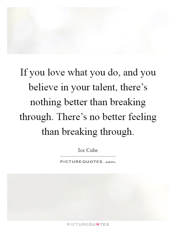 If you love what you do, and you believe in your talent, there's nothing better than breaking through. There's no better feeling than breaking through. Picture Quote #1