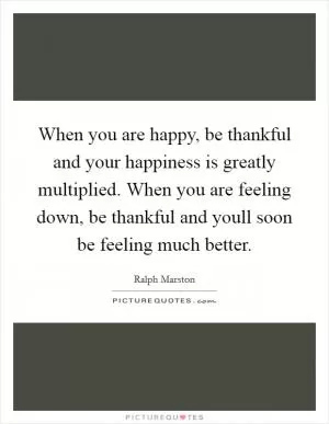 When you are happy, be thankful and your happiness is greatly multiplied. When you are feeling down, be thankful and youll soon be feeling much better Picture Quote #1