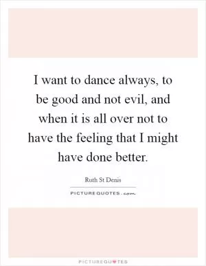 I want to dance always, to be good and not evil, and when it is all over not to have the feeling that I might have done better Picture Quote #1