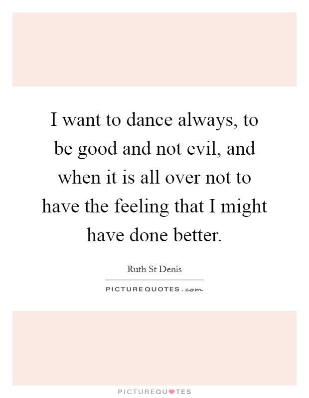 I want to dance always, to be good and not evil, and when it is all over not to have the feeling that I might have done better. Picture Quote #1