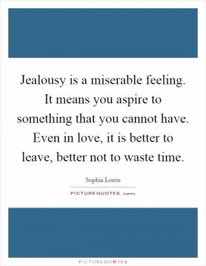 Jealousy is a miserable feeling. It means you aspire to something that you cannot have. Even in love, it is better to leave, better not to waste time Picture Quote #1