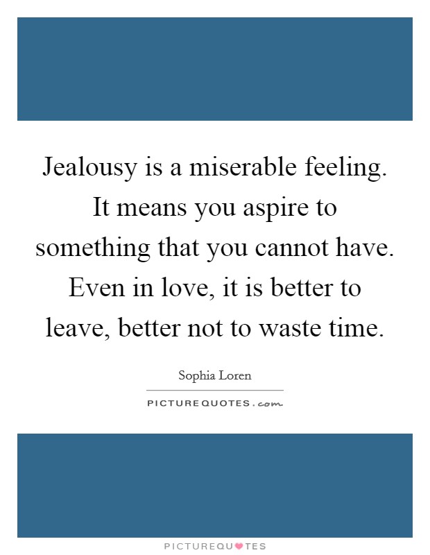 Jealousy is a miserable feeling. It means you aspire to something that you cannot have. Even in love, it is better to leave, better not to waste time. Picture Quote #1