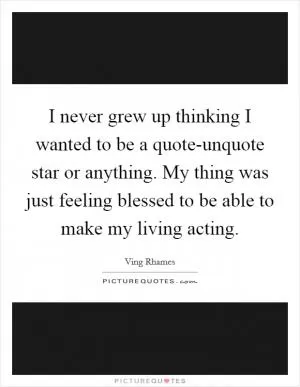 I never grew up thinking I wanted to be a quote-unquote star or anything. My thing was just feeling blessed to be able to make my living acting Picture Quote #1