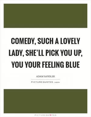 Comedy, such a lovely lady, she’ll pick you up, you your feeling blue Picture Quote #1