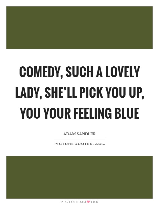 Comedy, such a lovely lady, she'll pick you up, you your feeling blue Picture Quote #1