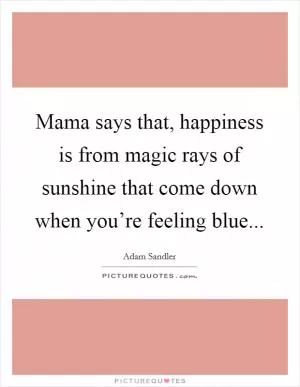 Mama says that, happiness is from magic rays of sunshine that come down when you’re feeling blue Picture Quote #1