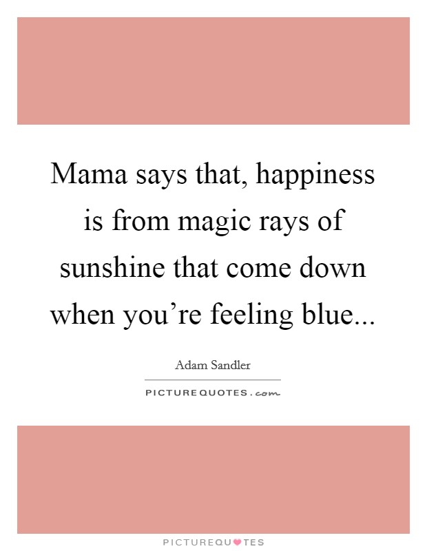 Mama says that, happiness is from magic rays of sunshine that come down when you're feeling blue... Picture Quote #1