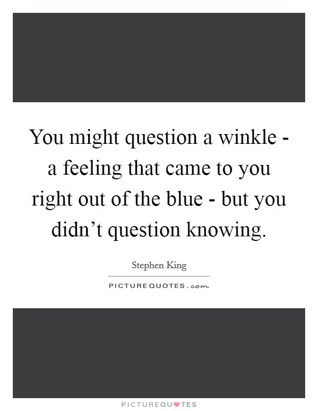 You might question a winkle - a feeling that came to you right out of the blue - but you didn't question knowing. Picture Quote #1