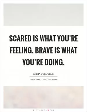 Scared is what you’re feeling. Brave is what you’re doing Picture Quote #1