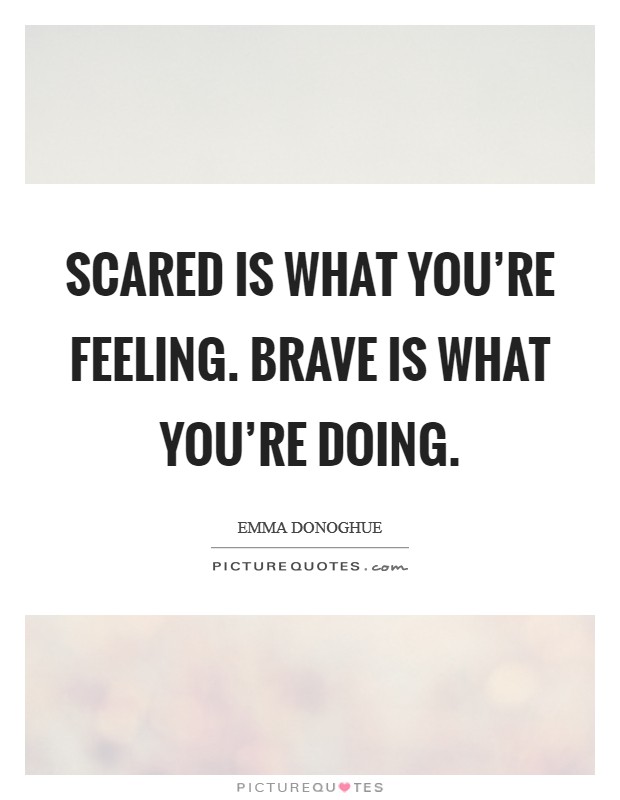 Scared is what you're feeling. Brave is what you're doing. Picture Quote #1