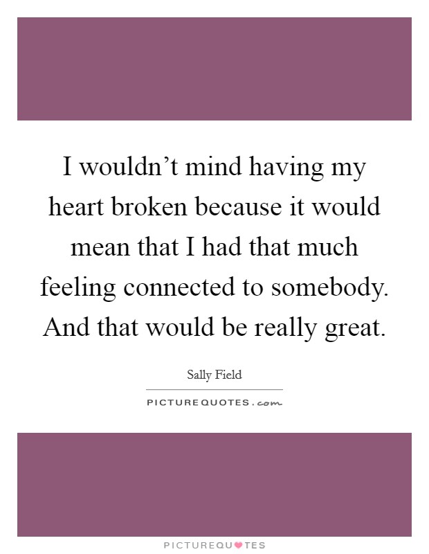 I wouldn't mind having my heart broken because it would mean that I had that much feeling connected to somebody. And that would be really great. Picture Quote #1