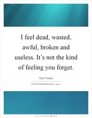 I feel dead, wasted, awful, broken and useless. It’s not the kind of feeling you forget Picture Quote #1