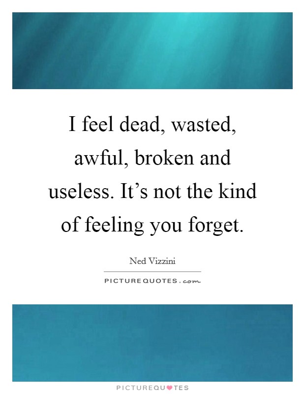 I feel dead, wasted, awful, broken and useless. It's not the kind of feeling you forget. Picture Quote #1