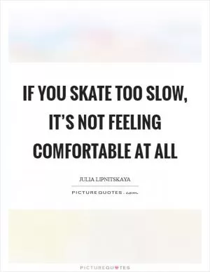 If you skate too slow, it’s not feeling comfortable at all Picture Quote #1