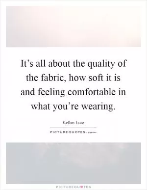 It’s all about the quality of the fabric, how soft it is and feeling comfortable in what you’re wearing Picture Quote #1