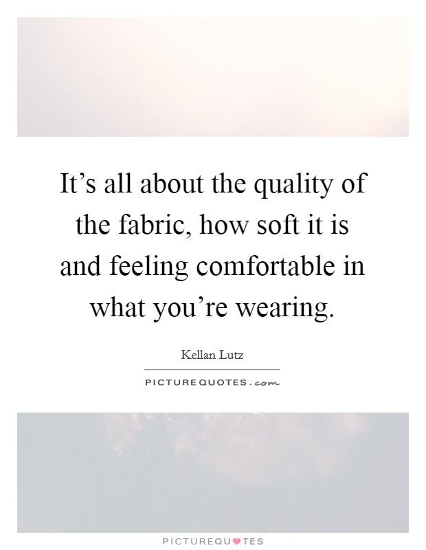 It's all about the quality of the fabric, how soft it is and feeling comfortable in what you're wearing. Picture Quote #1